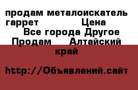 продам металоискатель гаррет evro ace › Цена ­ 20 000 - Все города Другое » Продам   . Алтайский край